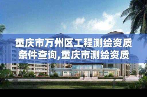 重庆市万州区工程测绘资质条件查询,重庆市测绘资质管理办法