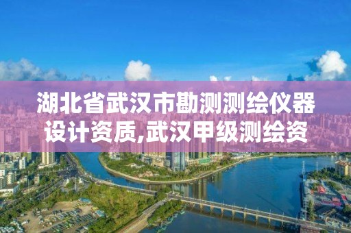 湖北省武汉市勘测测绘仪器设计资质,武汉甲级测绘资质公司