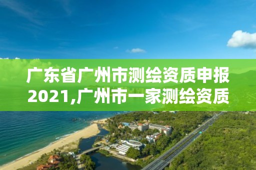 广东省广州市测绘资质申报2021,广州市一家测绘资质单位