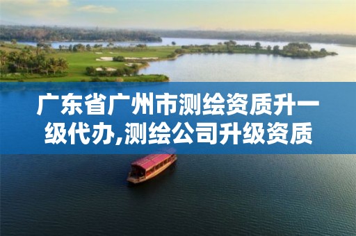 广东省广州市测绘资质升一级代办,测绘公司升级资质。