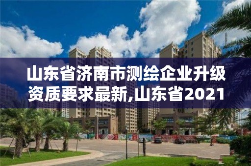 山东省济南市测绘企业升级资质要求最新,山东省2021测绘资质延期公告。