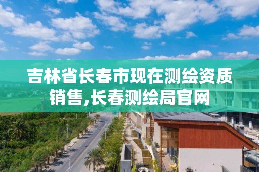 吉林省长春市现在测绘资质销售,长春测绘局官网