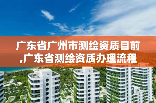 广东省广州市测绘资质目前,广东省测绘资质办理流程