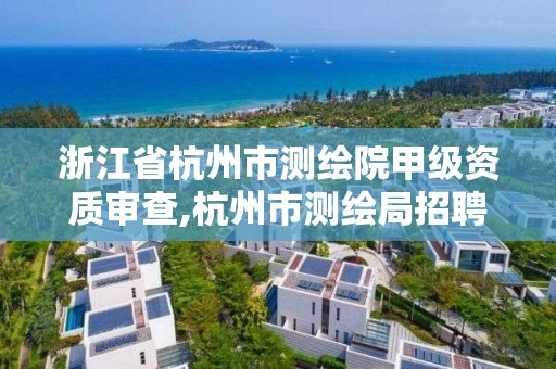 浙江省杭州市测绘院甲级资质审查,杭州市测绘局招聘。