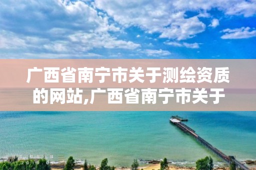 广西省南宁市关于测绘资质的网站,广西省南宁市关于测绘资质的网站有哪些