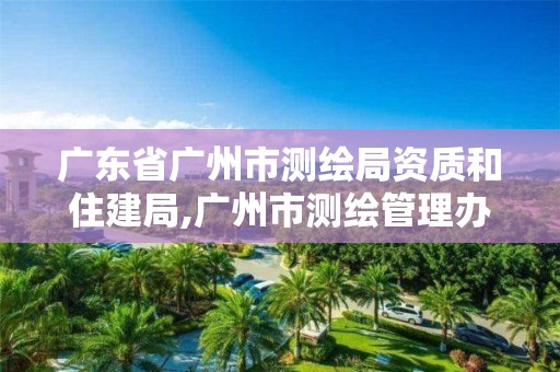 广东省广州市测绘局资质和住建局,广州市测绘管理办法。