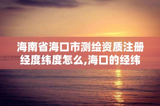 海南省海口市测绘资质注册经度纬度怎么,海口的经纬度