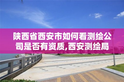 陕西省西安市如何看测绘公司是否有资质,西安测绘局在哪里。