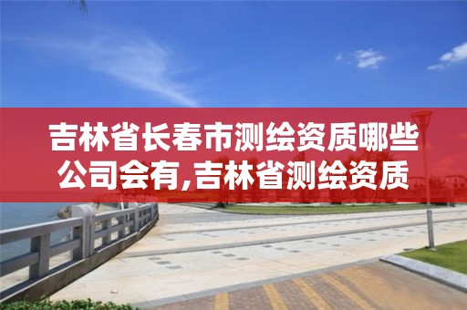 吉林省长春市测绘资质哪些公司会有,吉林省测绘资质查询