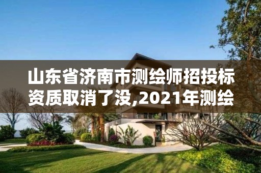 山东省济南市测绘师招投标资质取消了没,2021年测绘资质延期山东。