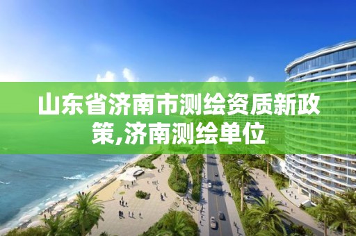 山东省济南市测绘资质新政策,济南测绘单位