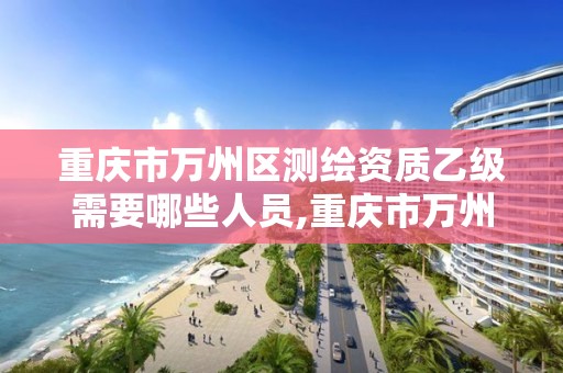 重庆市万州区测绘资质乙级需要哪些人员,重庆市万州区测绘资质乙级需要哪些人员。