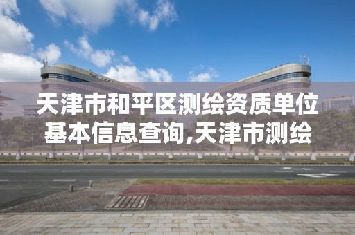 天津市和平区测绘资质单位基本信息查询,天津市测绘局地址