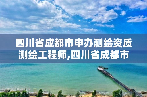 四川省成都市申办测绘资质测绘工程师,四川省成都市申办测绘资质测绘工程师的公司