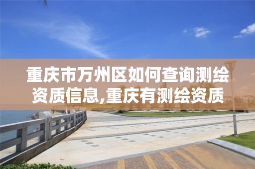 重庆市万州区如何查询测绘资质信息,重庆有测绘资质测绘公司大全