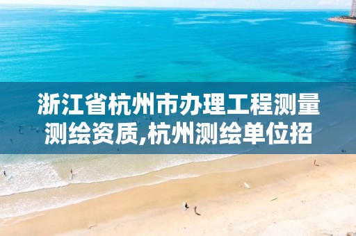 浙江省杭州市办理工程测量测绘资质,杭州测绘单位招聘