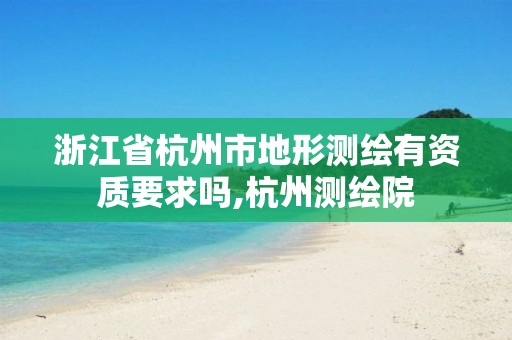 浙江省杭州市地形测绘有资质要求吗,杭州测绘院