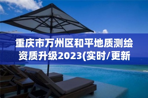 重庆市万州区和平地质测绘资质升级2023(实时/更新中)