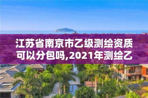 江苏省南京市乙级测绘资质可以分包吗,2021年测绘乙级资质申报制度