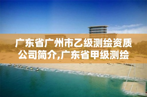 广东省广州市乙级测绘资质公司简介,广东省甲级测绘资质单位有多少