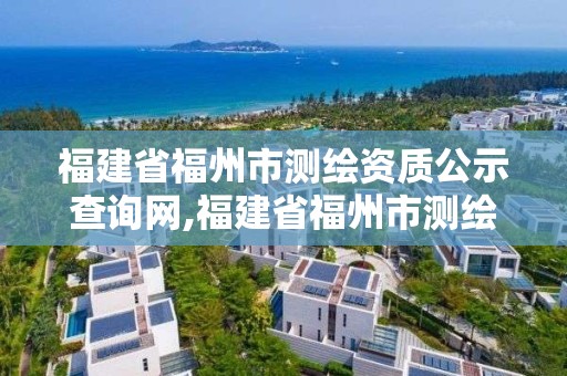 福建省福州市测绘资质公示查询网,福建省福州市测绘资质公示查询网址