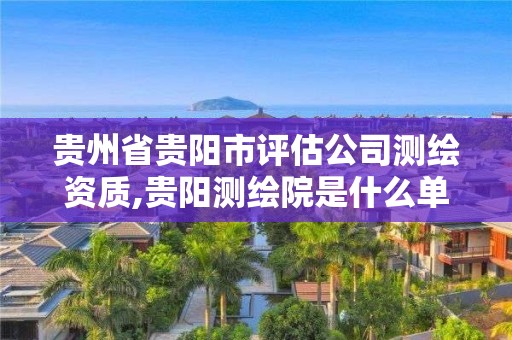 贵州省贵阳市评估公司测绘资质,贵阳测绘院是什么单位