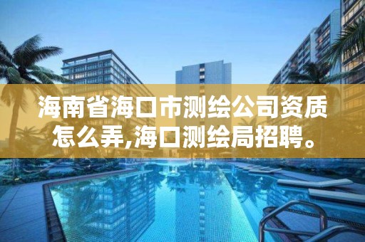 海南省海口市测绘公司资质怎么弄,海口测绘局招聘。