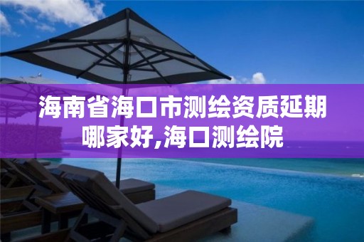 海南省海口市测绘资质延期哪家好,海口测绘院