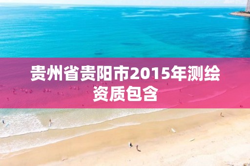 贵州省贵阳市2015年测绘资质包含