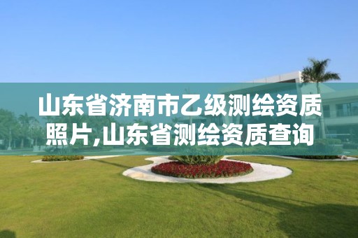 山东省济南市乙级测绘资质照片,山东省测绘资质查询