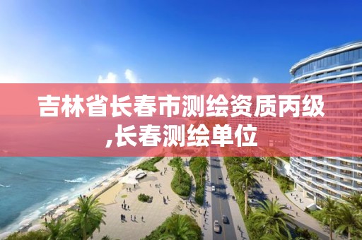 吉林省长春市测绘资质丙级,长春测绘单位