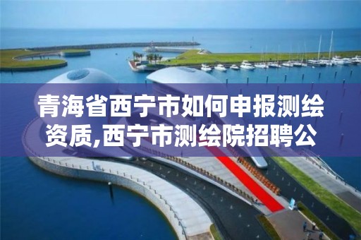 青海省西宁市如何申报测绘资质,西宁市测绘院招聘公示