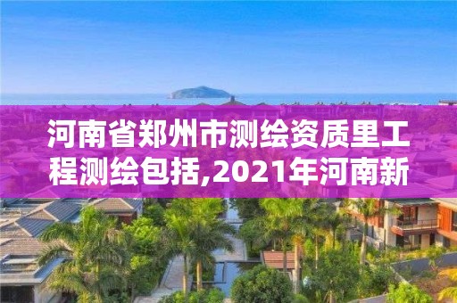 河南省郑州市测绘资质里工程测绘包括,2021年河南新测绘资质办理