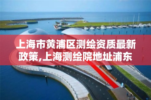 上海市黄浦区测绘资质最新政策,上海测绘院地址浦东。