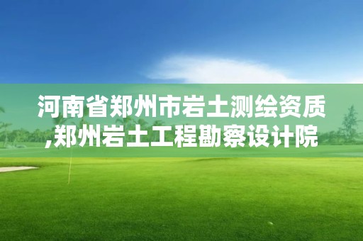 河南省郑州市岩土测绘资质,郑州岩土工程勘察设计院资质等级