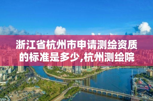 浙江省杭州市申请测绘资质的标准是多少,杭州测绘院是什么单位。