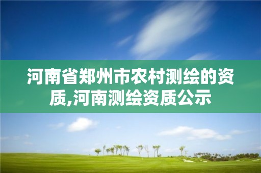 河南省郑州市农村测绘的资质,河南测绘资质公示