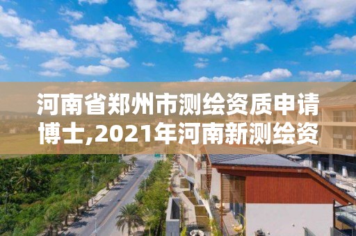 河南省郑州市测绘资质申请博士,2021年河南新测绘资质办理