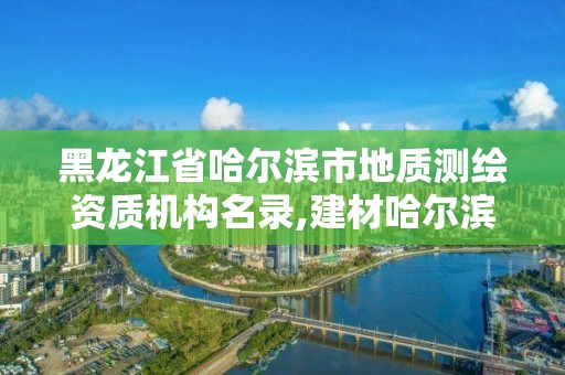 黑龙江省哈尔滨市地质测绘资质机构名录,建材哈尔滨地质工程勘察院有限公司