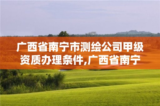 广西省南宁市测绘公司甲级资质办理条件,广西省南宁市测绘公司甲级资质办理条件及费用