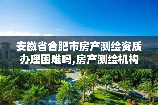 安徽省合肥市房产测绘资质办理困难吗,房产测绘机构资质。