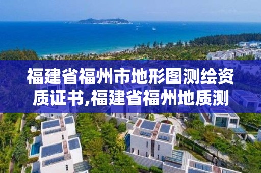 福建省福州市地形图测绘资质证书,福建省福州地质测绘院