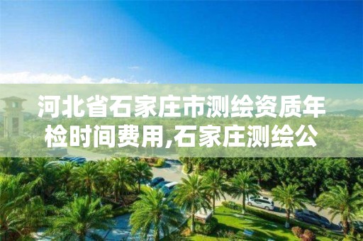 河北省石家庄市测绘资质年检时间费用,石家庄测绘公司招聘