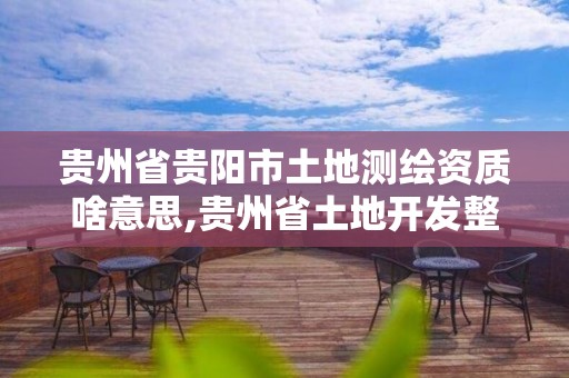 贵州省贵阳市土地测绘资质啥意思,贵州省土地开发整理项目测绘管理及技术要求