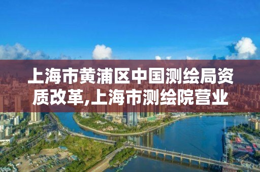 上海市黄浦区中国测绘局资质改革,上海市测绘院营业时间。