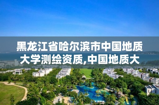 黑龙江省哈尔滨市中国地质大学测绘资质,中国地质大学武汉测绘类专业属于什么学院。