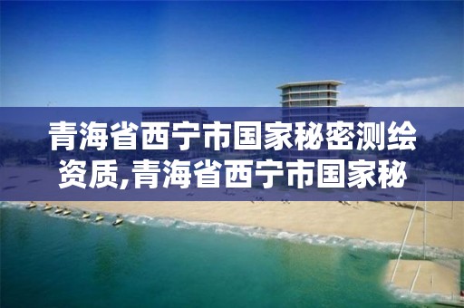 青海省西宁市国家秘密测绘资质,青海省西宁市国家秘密测绘资质公司