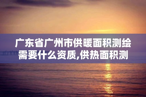 广东省广州市供暖面积测绘需要什么资质,供热面积测量费用 收费。