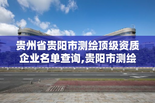 贵州省贵阳市测绘顶级资质企业名单查询,贵阳市测绘院 概况。