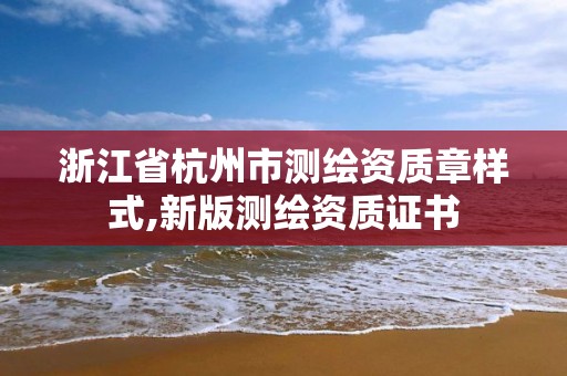 浙江省杭州市测绘资质章样式,新版测绘资质证书